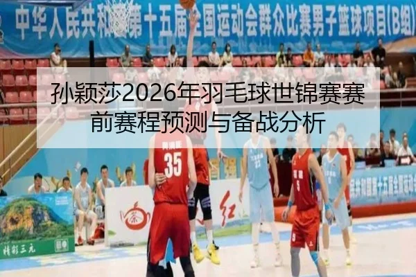 孙颖莎2026年羽毛球世锦赛赛前赛程预测与备战分析