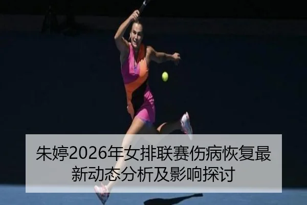 朱婷2026年女排联赛伤病恢复最新动态分析及影响探讨